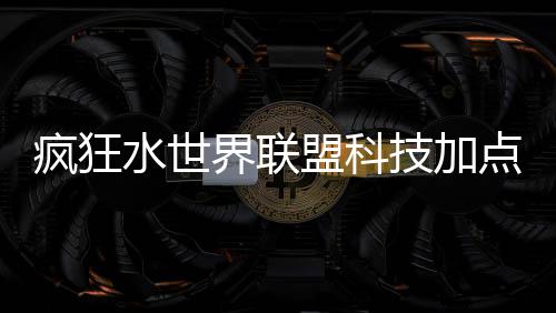 盟科点推略界联技加荐攻疯狂水世